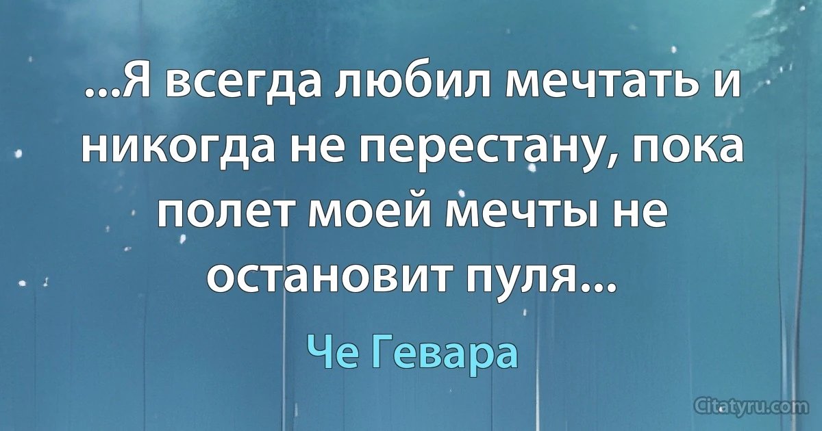 ...Я всегда любил мечтать и никогда не перестану, пока полет моей мечты не остановит пуля... (Че Гевара)