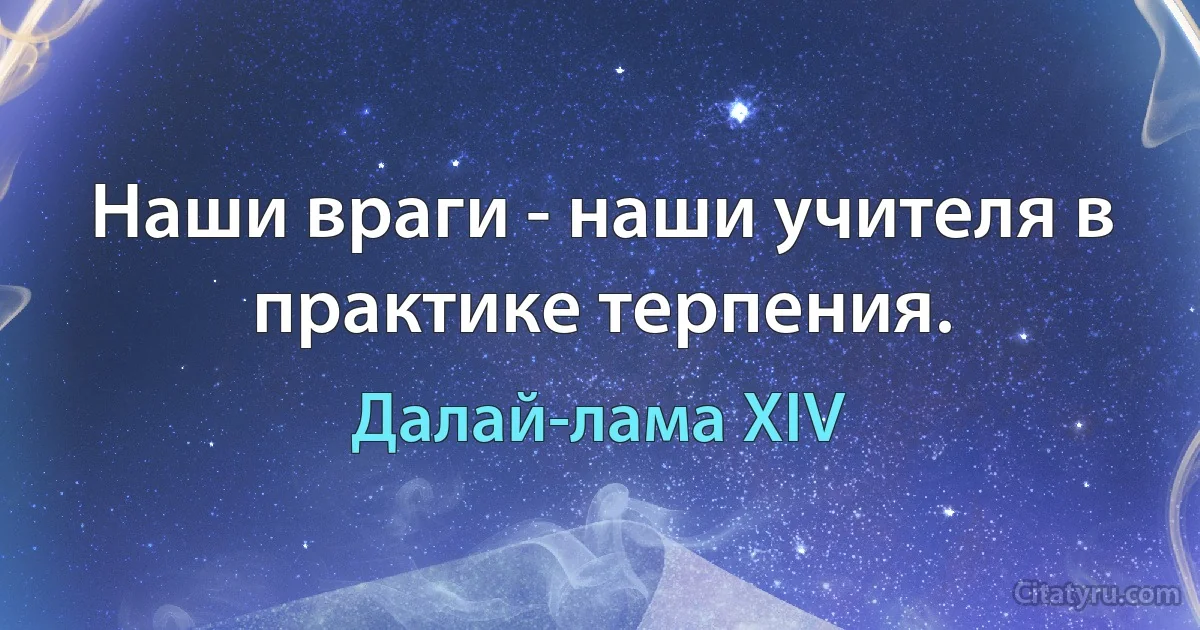 Наши враги - наши учителя в практике терпения. (Далай-лама XIV)