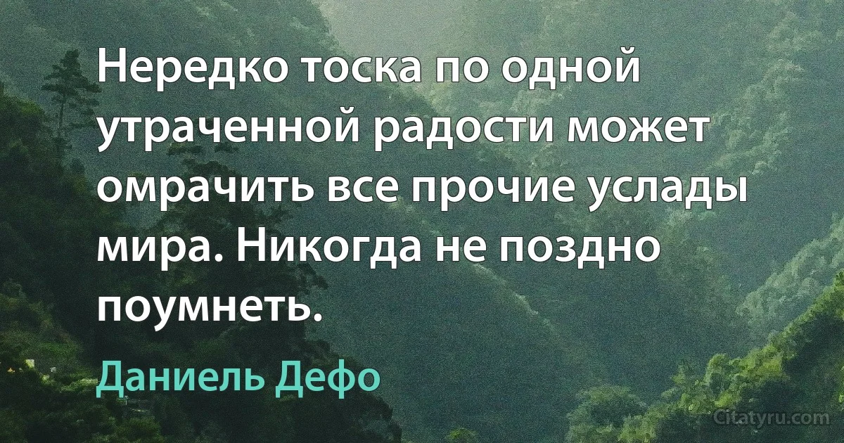 Нередко тоска по одной утраченной радости может омрачить все прочие услады мира. Никогда не поздно поумнеть. (Даниель Дефо)