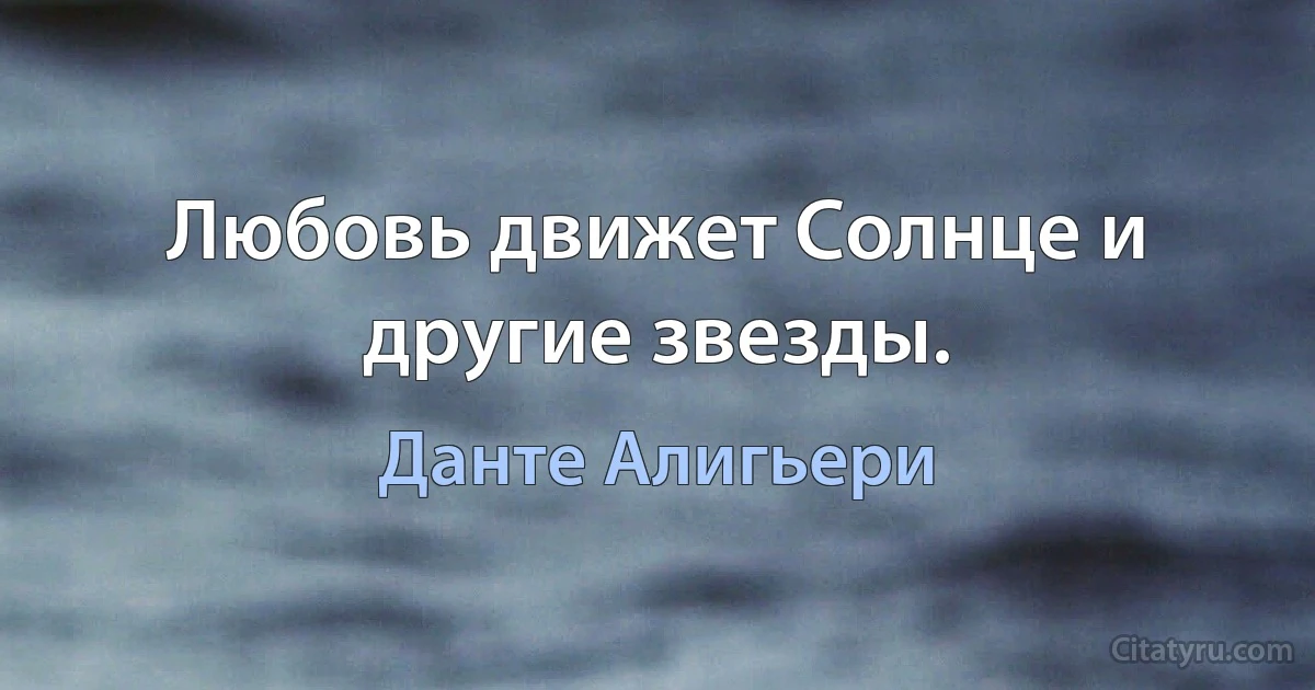 Любовь движет Солнце и другие звезды. (Данте Алигьери)