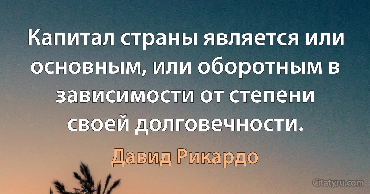 Капитал страны является или основным, или оборотным в зависимости от степени своей долговечности. (Давид Рикардо)