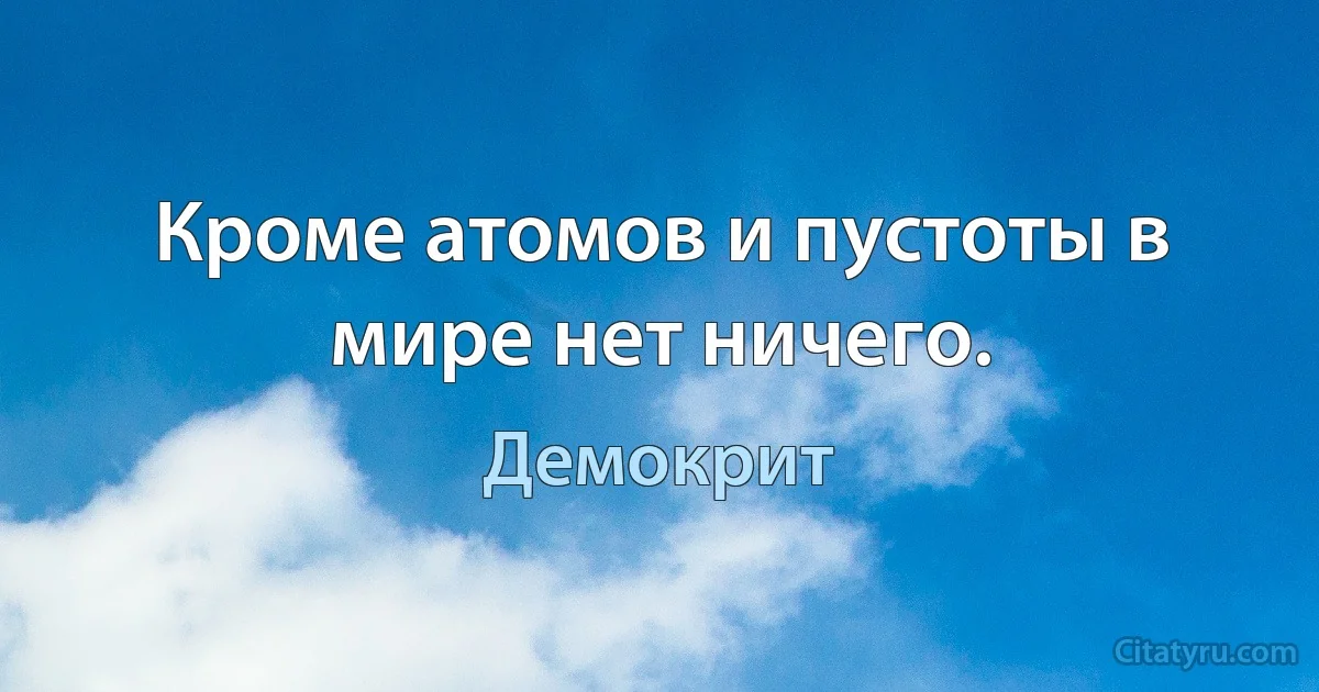 Кроме атомов и пустоты в мире нет ничего. (Демокрит)