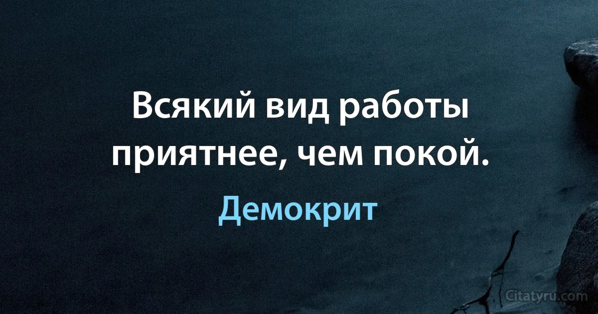 Всякий вид работы приятнее, чем покой. (Демокрит)