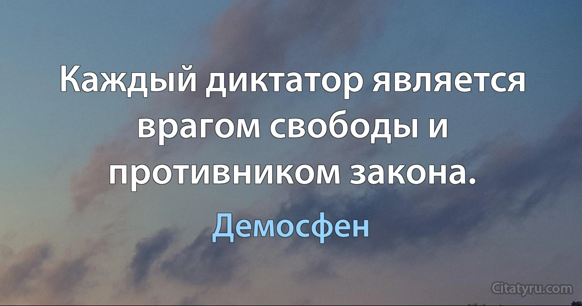 Каждый диктатор является врагом свободы и противником закона. (Демосфен)