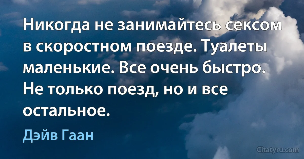 Никогда не занимайтесь сексом в скоростном поезде. Туалеты маленькие. Все очень быстро. Не только поезд, но и все остальное. (Дэйв Гаан)