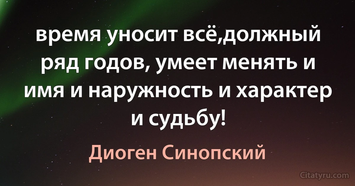 время уносит всё,должный ряд годов, умеет менять и имя и наружность и характер и судьбу! (Диоген Синопский)