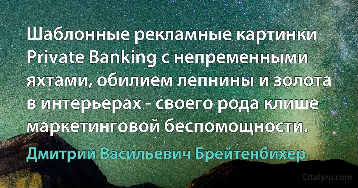 Шаблонные рекламные картинки Private Banking с непременными яхтами, обилием лепнины и золота в интерьерах - своего рода клише маркетинговой беспомощности. (Дмитрий Васильевич Брейтенбихер)