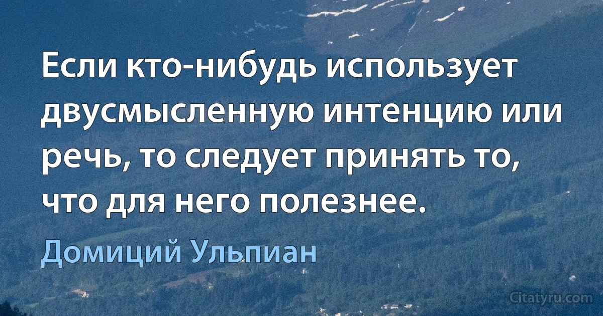 Если кто-нибудь использует двусмысленную интенцию или речь, то следует принять то, что для него полезнее. (Домиций Ульпиан)