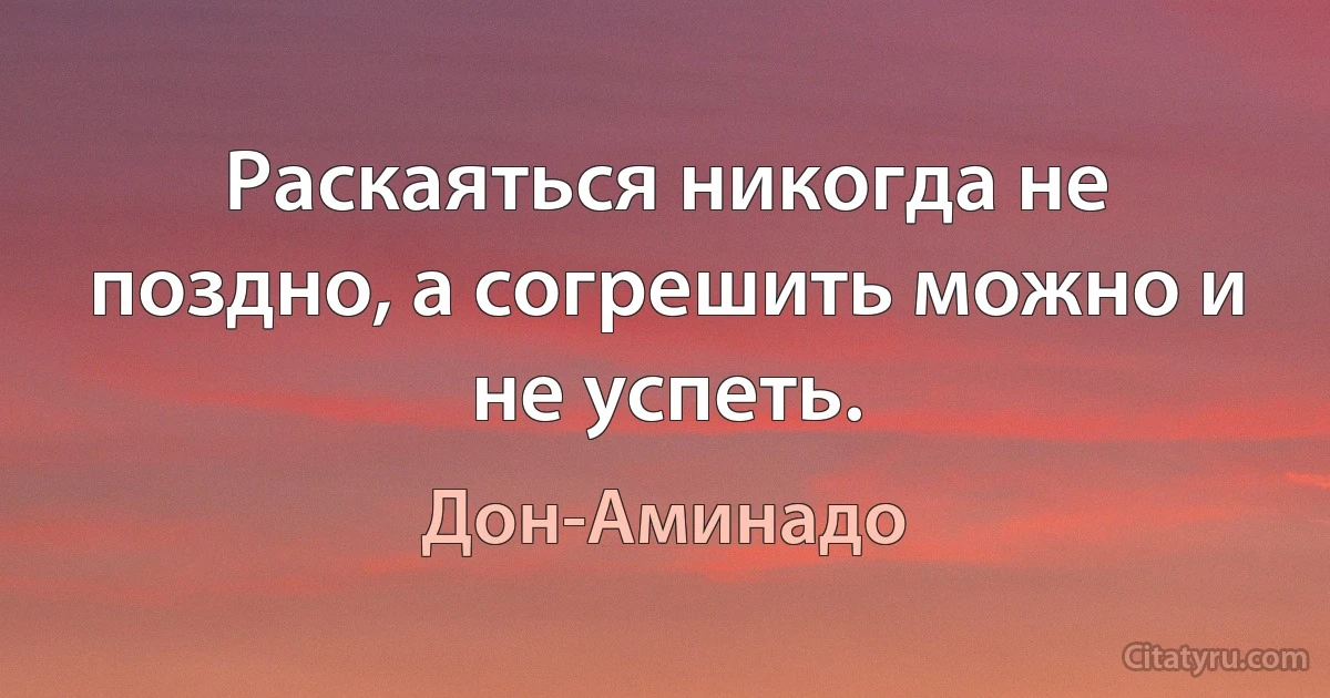 Раскаяться никогда не поздно, а согрешить можно и не успеть. (Дон-Аминадо)