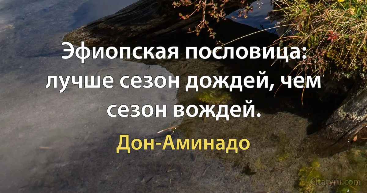 Эфиопская пословица: лучше сезон дождей, чем сезон вождей. (Дон-Аминадо)