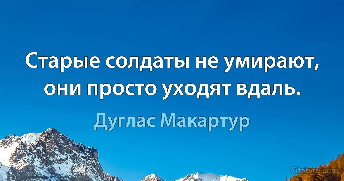 Старые солдаты не умирают, они просто уходят вдаль. (Дуглас Макартур)