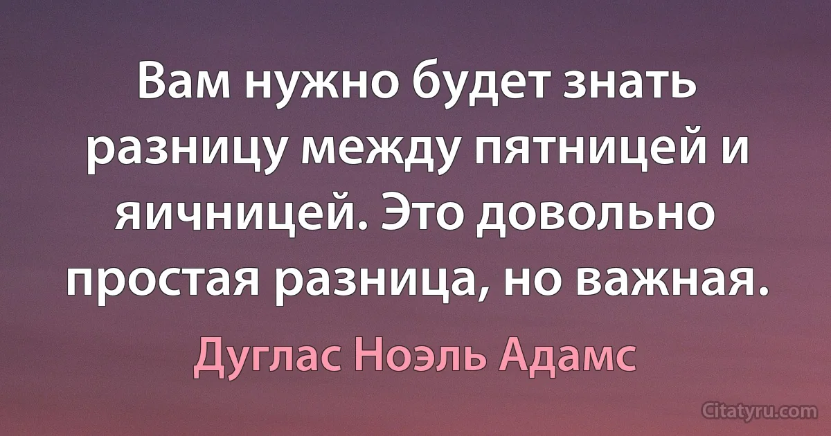 Вам нужно будет знать разницу между пятницей и яичницей. Это довольно простая разница, но важная. (Дуглас Ноэль Адамс)