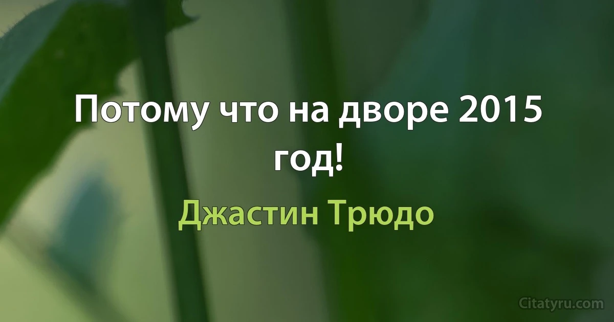 Потому что на дворе 2015 год! (Джастин Трюдо)