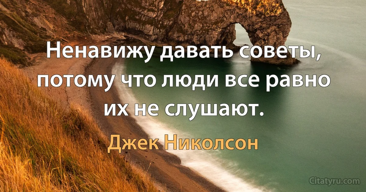 Ненавижу давать советы, потому что люди все равно их не слушают. (Джек Николсон)