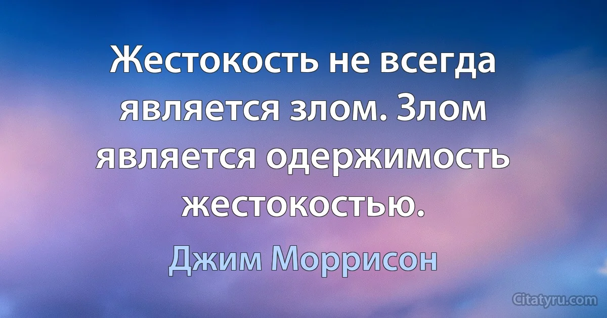 Жестокость не всегда является злом. Злом является одержимость жестокостью. (Джим Моррисон)