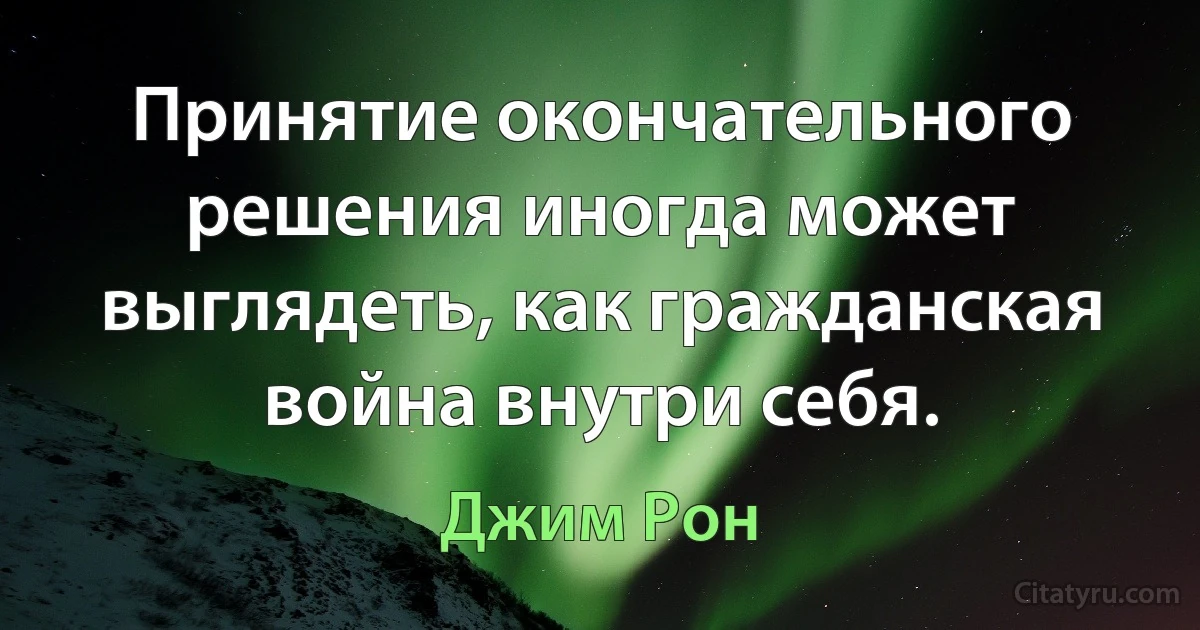 Принятие окончательного решения иногда может выглядеть, как гражданская война внутри себя. (Джим Рон)