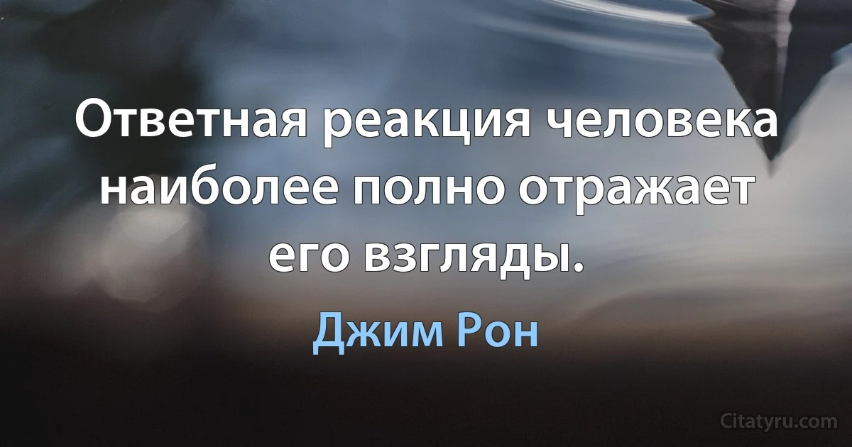 Ответная реакция человека наиболее полно отражает его взгляды. (Джим Рон)