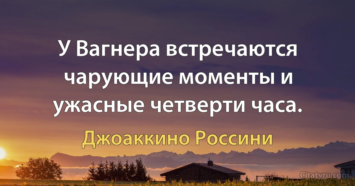 У Вагнера встречаются чарующие моменты и ужасные четверти часа. (Джоаккино Россини)