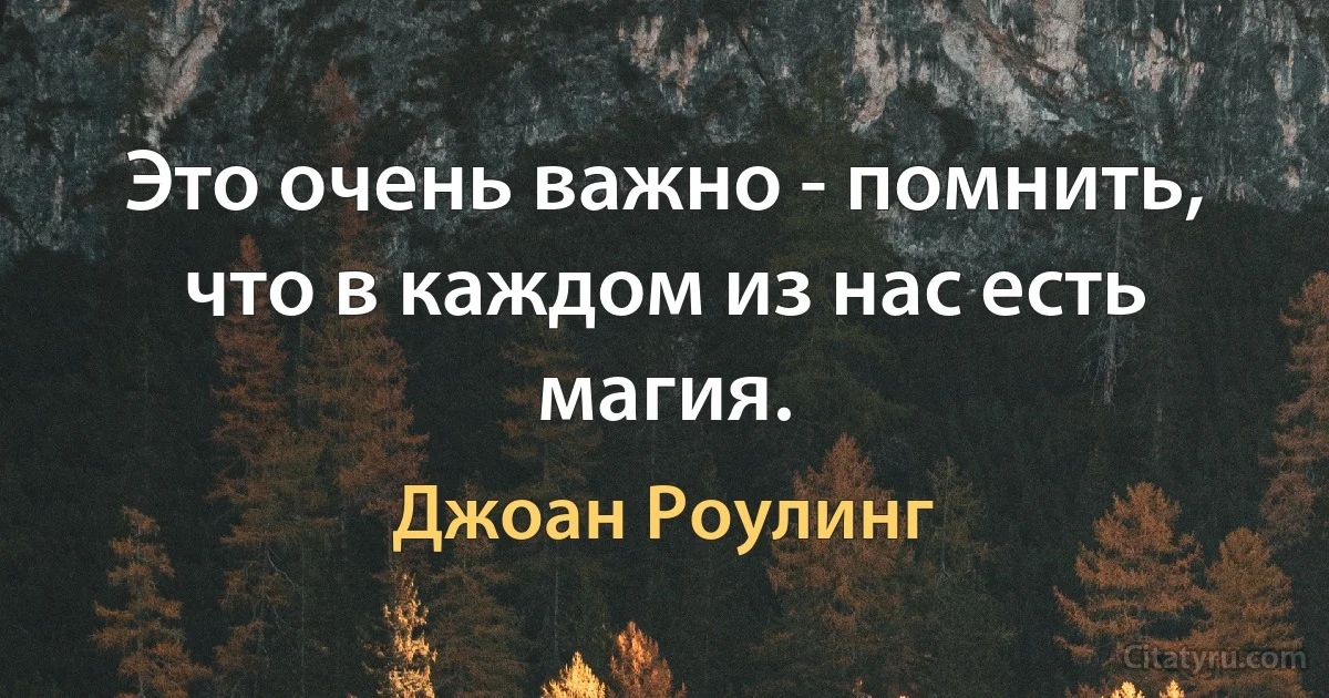 Это очень важно - помнить, что в каждом из нас есть магия. (Джоан Роулинг)