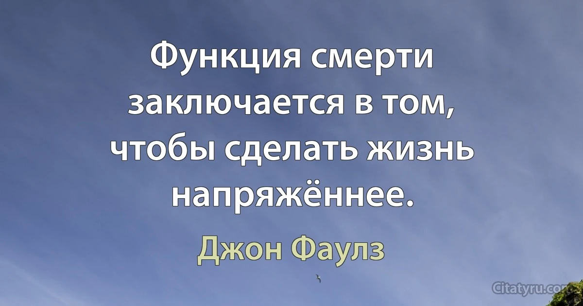 Функция смерти заключается в том, чтобы сделать жизнь напряжённее. (Джон Фаулз)