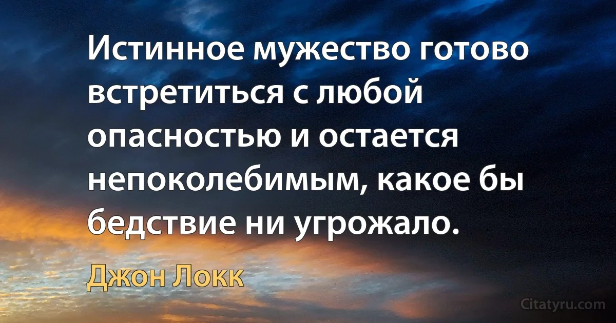 Истинное мужество готово встретиться с любой опасностью и остается непоколебимым, какое бы бедствие ни угрожало. (Джон Локк)