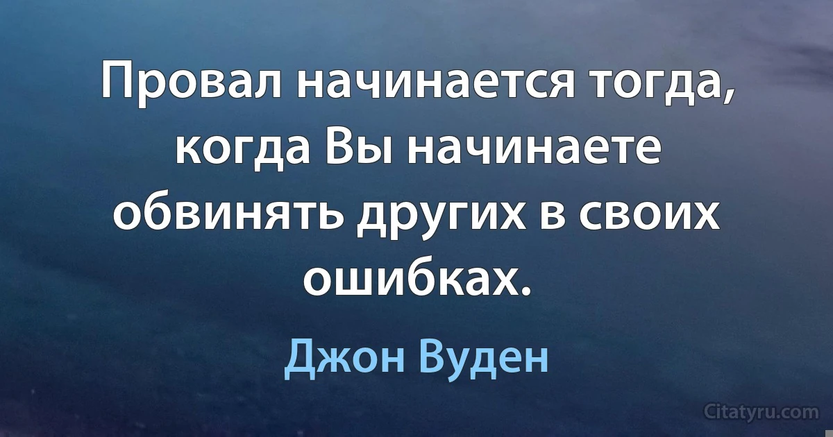 Провал начинается тогда, когда Вы начинаете обвинять других в своих ошибках. (Джон Вуден)