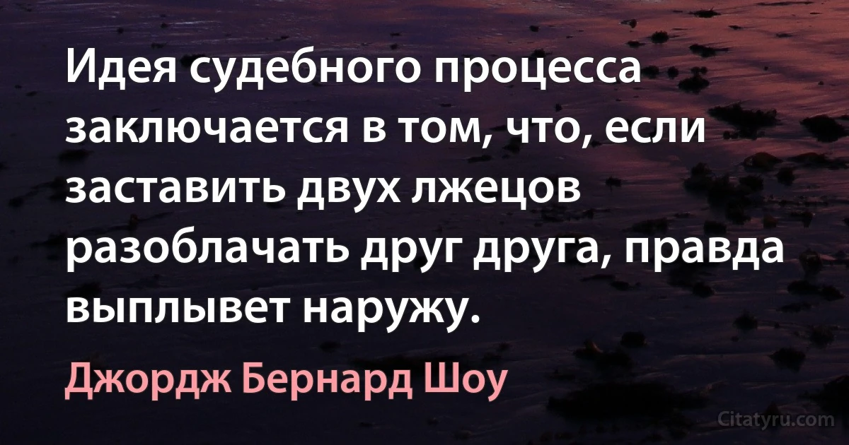 Идея судебного процесса заключается в том, что, если заставить двух лжецов разоблачать друг друга, правда выплывет наружу. (Джордж Бернард Шоу)