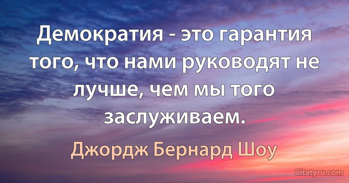 Демократия - это гарантия того, что нами руководят не лучше, чем мы того заслуживаем. (Джордж Бернард Шоу)