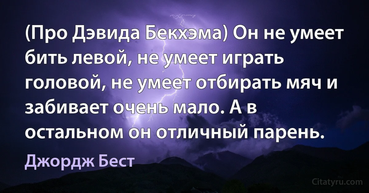 (Про Дэвида Бекхэма) Он не умеет бить левой, не умеет играть головой, не умеет отбирать мяч и забивает очень мало. А в остальном он отличный парень. (Джордж Бест)