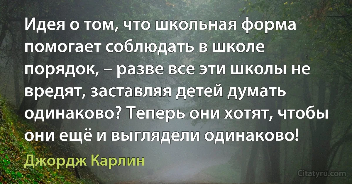 Идея о том, что школьная форма помогает соблюдать в школе порядок, – разве все эти школы не вредят, заставляя детей думать одинаково? Теперь они хотят, чтобы они ещё и выглядели одинаково! (Джордж Карлин)