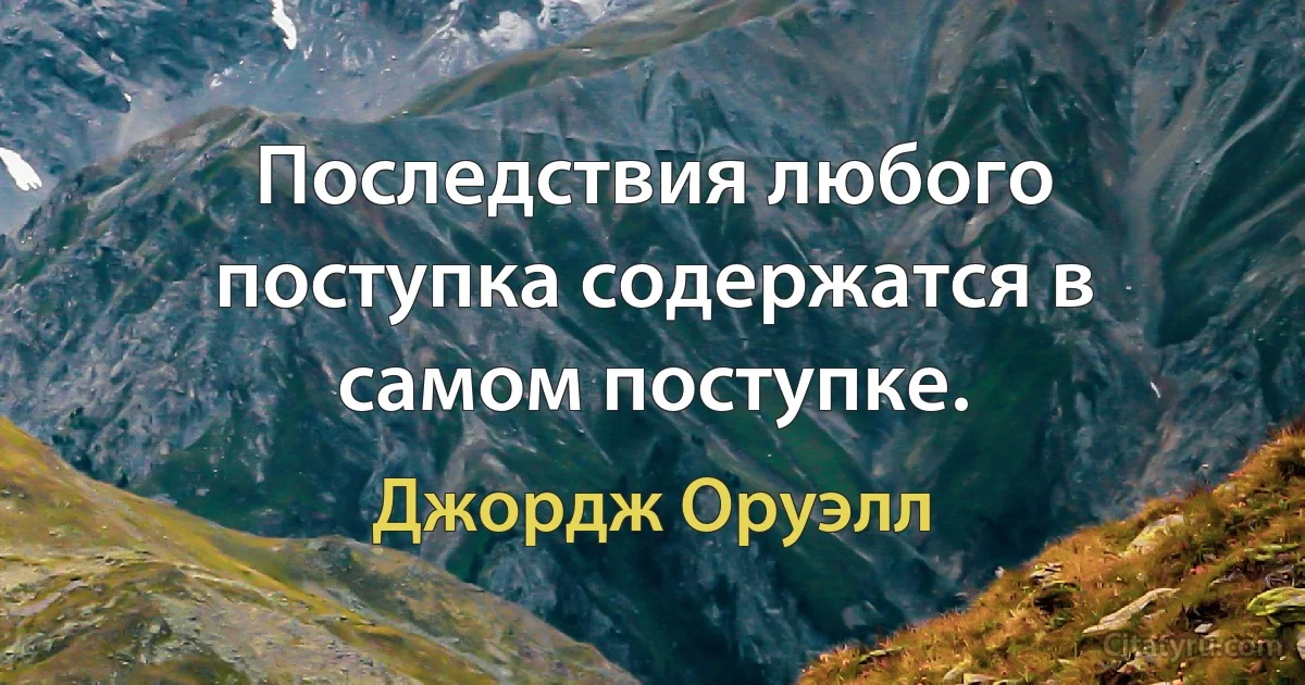 Последствия любого поступка содержатся в самом поступке. (Джордж Оруэлл)