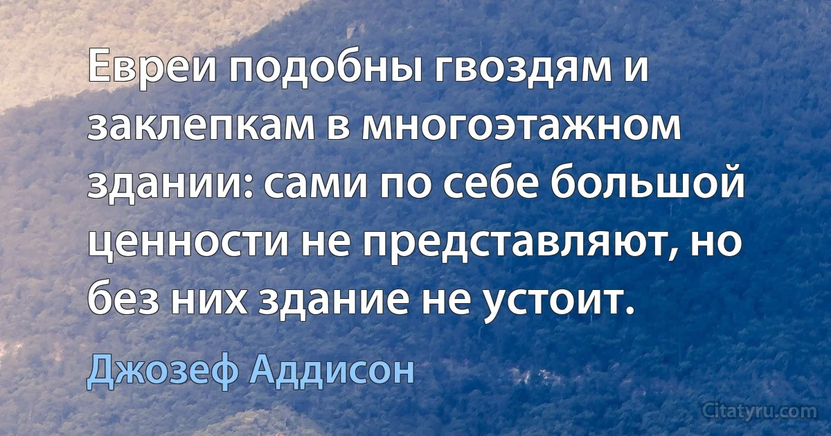 Евреи подобны гвоздям и заклепкам в многоэтажном здании: сами по себе большой ценности не представляют, но без них здание не устоит. (Джозеф Аддисон)