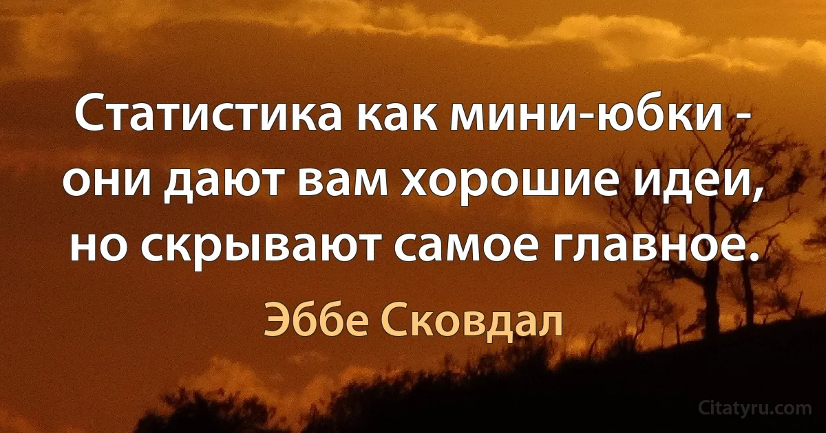 Статистика как мини-юбки - они дают вам хорошие идеи, но скрывают самое главное. (Эббе Сковдал)