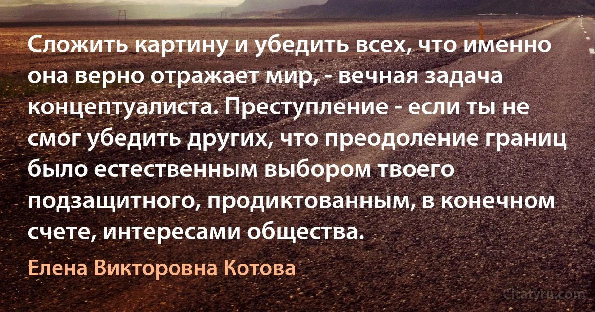 Сложить картину и убедить всех, что именно она верно отражает мир, - вечная задача концептуалиста. Преступление - если ты не смог убедить других, что преодоление границ было естественным выбором твоего подзащитного, продиктованным, в конечном счете, интересами общества. (Елена Викторовна Котова)