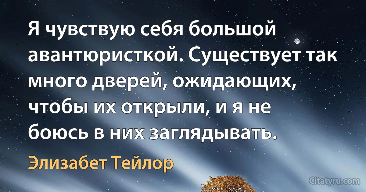 Я чувствую себя большой авантюристкой. Существует так много дверей, ожидающих, чтобы их открыли, и я не боюсь в них заглядывать. (Элизабет Тейлор)