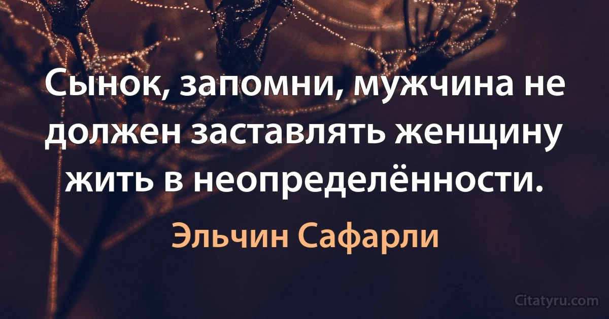 Сынок, запомни, мужчина не должен заставлять женщину жить в неопределённости. (Эльчин Сафарли)