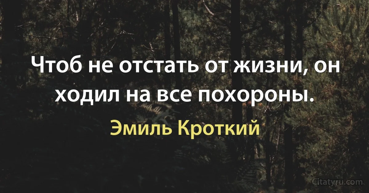 Чтоб не отстать от жизни, он ходил на все похороны. (Эмиль Кроткий)