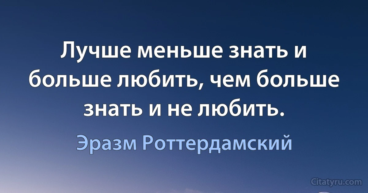 Лучше меньше знать и больше любить, чем больше знать и не любить. (Эразм Роттердамский)