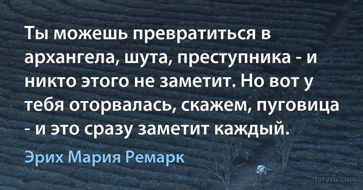 Ты можешь превратиться в архангела, шута, преступника - и никто этого не заметит. Но вот у тебя оторвалась, скажем, пуговица - и это сразу заметит каждый. (Эрих Мария Ремарк)