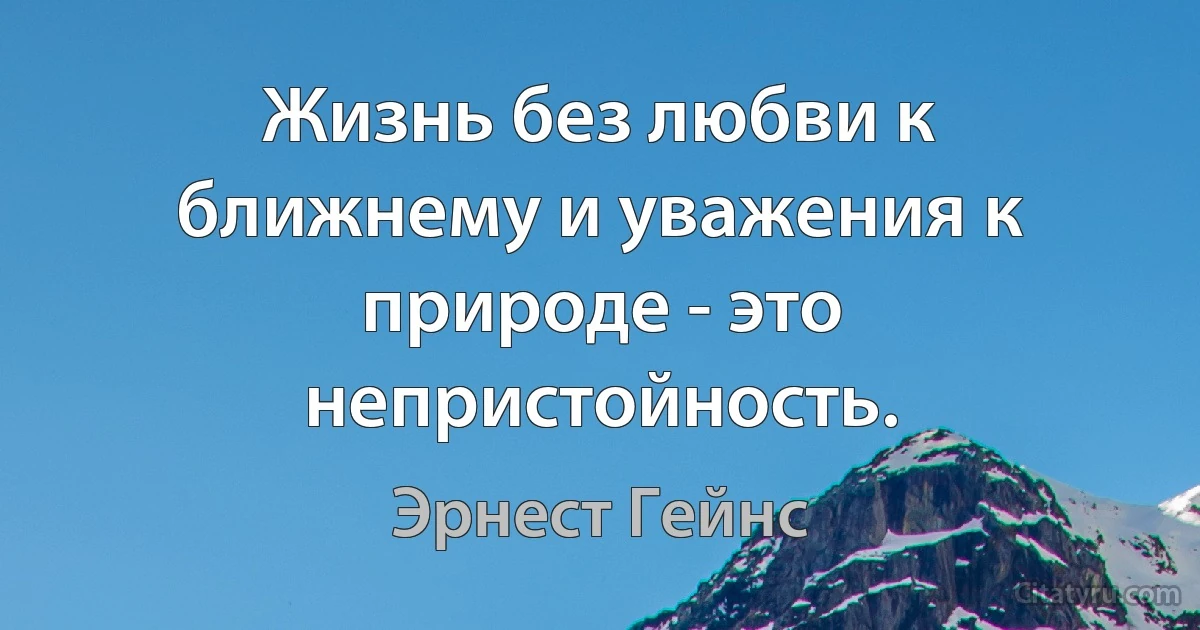 Жизнь без любви к ближнему и уважения к природе - это непристойность. (Эрнест Гейнс)