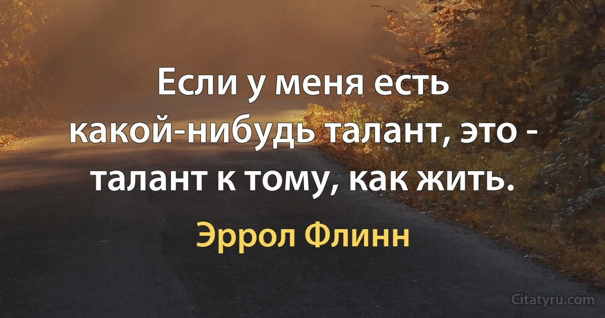 Если у меня есть какой-нибудь талант, это - талант к тому, как жить. (Эррол Флинн)