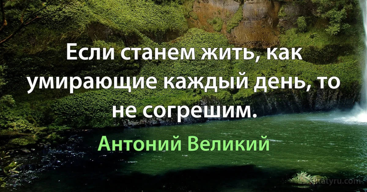 Если станем жить, как умирающие каждый день, то не согрешим. (Антоний Великий)