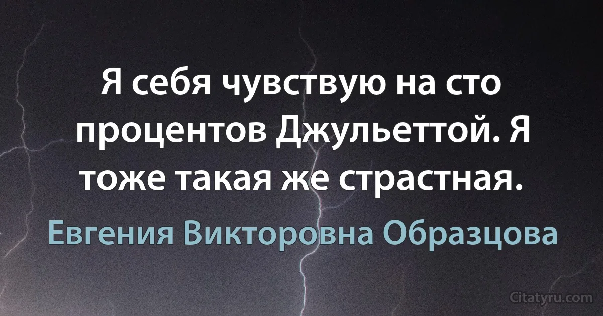 Я себя чувствую на сто процентов Джульеттой. Я тоже такая же страстная. (Евгения Викторовна Образцова)