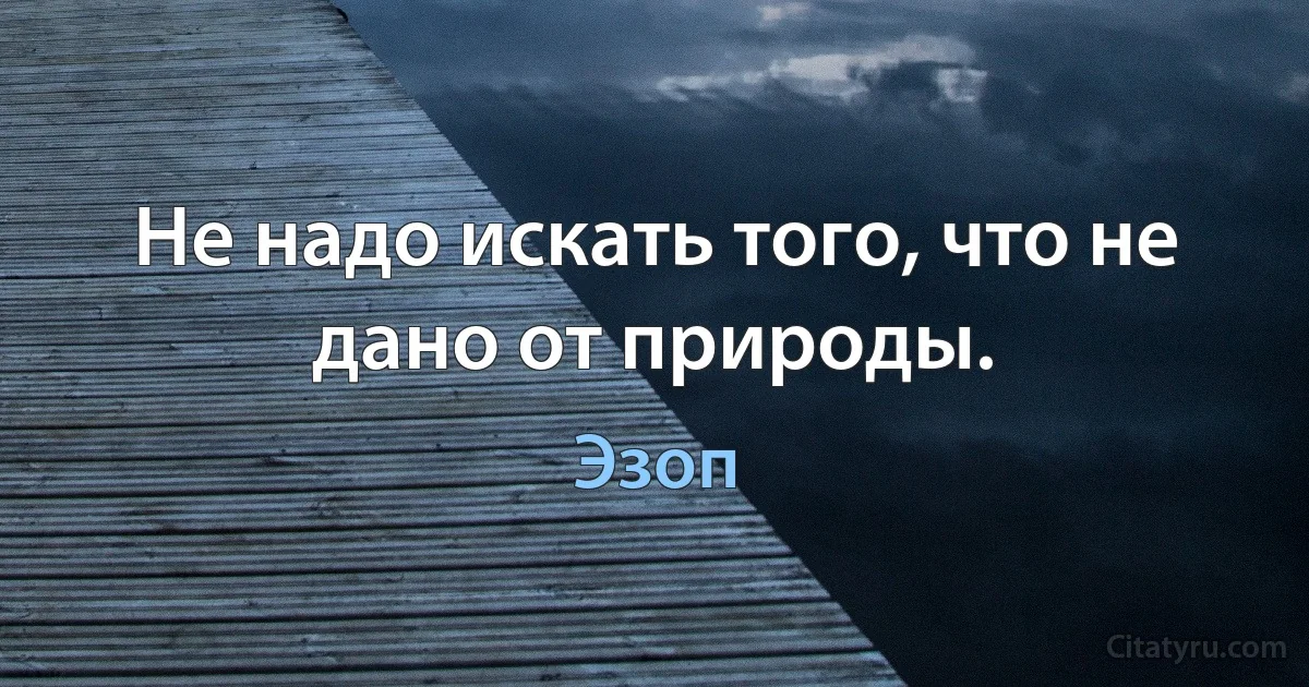 Не надо искать того, что не дано от природы. (Эзоп)