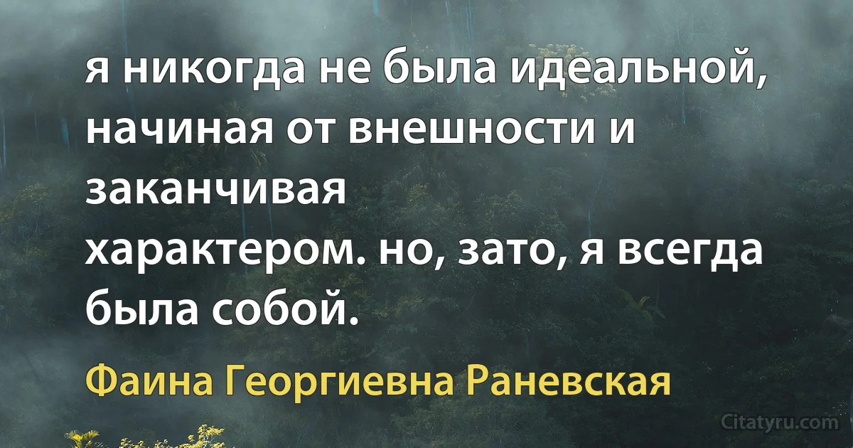 я никогда не была идеальной,
начиная от внешности и заканчивая
характером. но, зато, я всегда была собой. (Фаина Георгиевна Раневская)