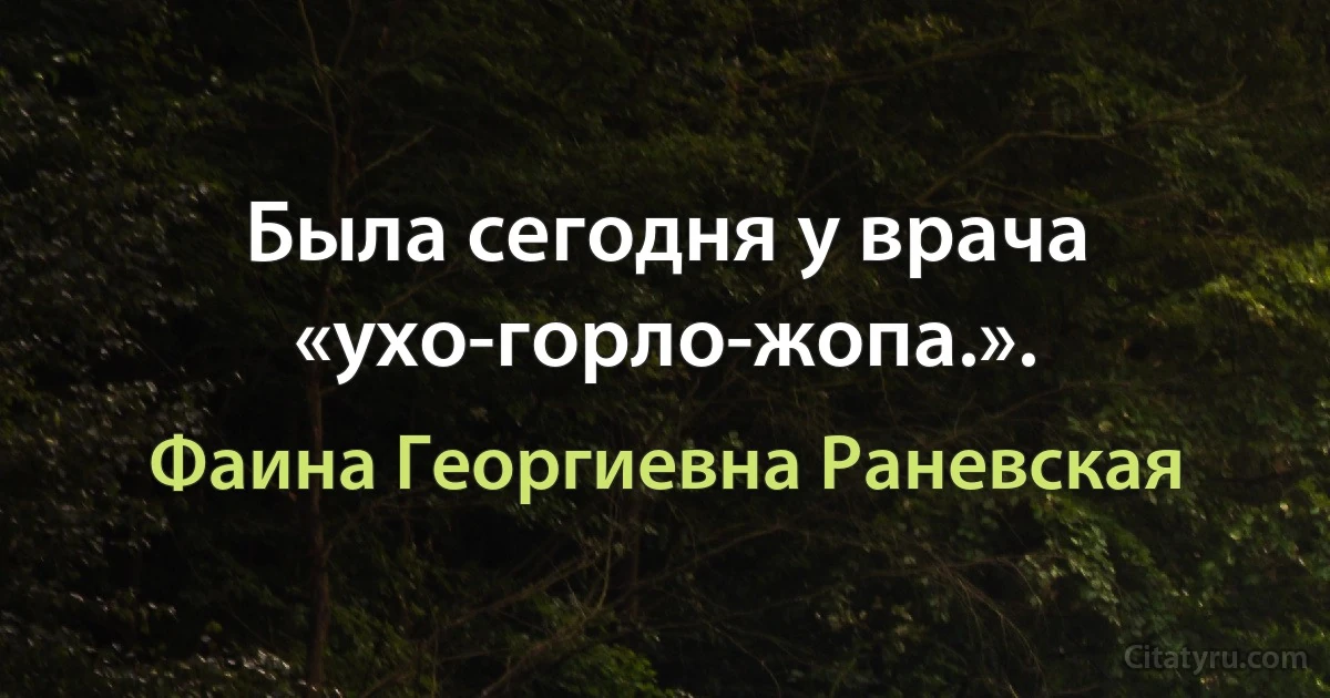 Была сегодня у врача «ухо-горло-жопа.». (Фаина Георгиевна Раневская)