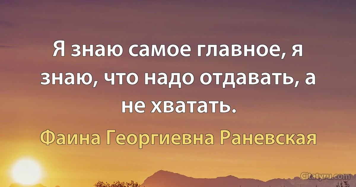 Я знаю самое главное, я знаю, что надо отдавать, а не хватать. (Фаина Георгиевна Раневская)