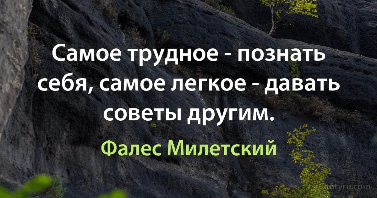 Самое трудное - познать себя, самое легкое - давать советы другим. (Фалес Милетский)