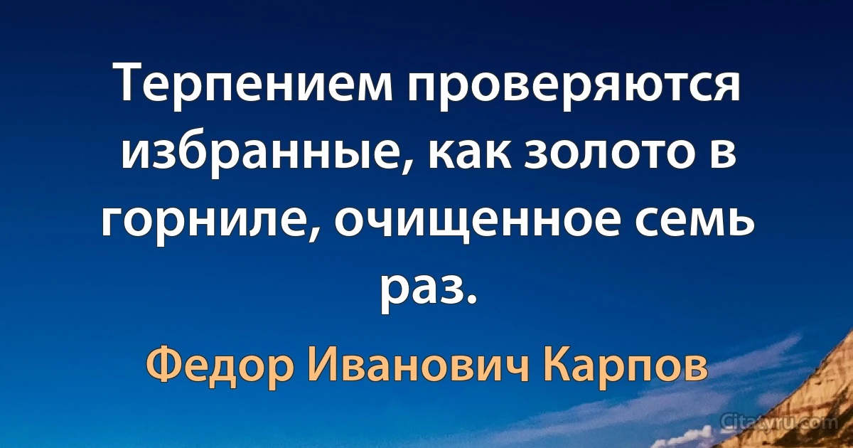 Терпением проверяются избранные, как золото в горниле, очищенное семь раз. (Федор Иванович Карпов)