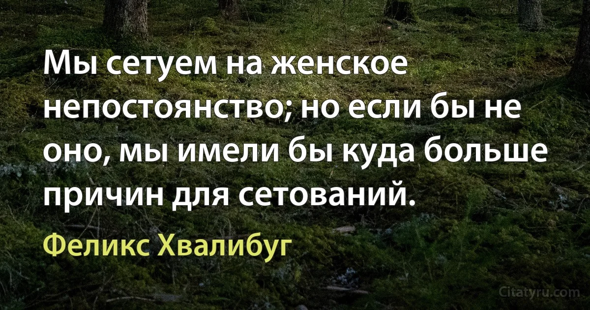 Мы сетуем на женское непостоянство; но если бы не оно, мы имели бы куда больше причин для сетований. (Феликс Хвалибуг)